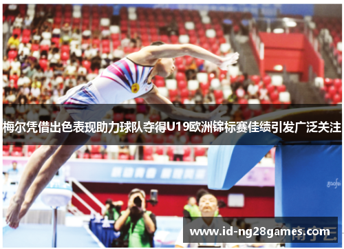 梅尔凭借出色表现助力球队夺得U19欧洲锦标赛佳绩引发广泛关注