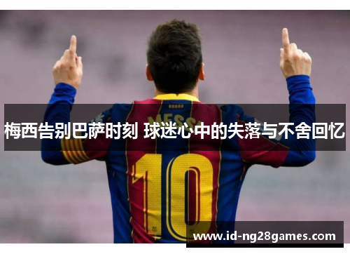 梅西告别巴萨时刻 球迷心中的失落与不舍回忆