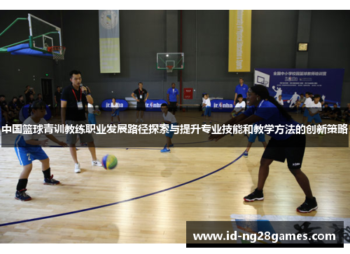 中国篮球青训教练职业发展路径探索与提升专业技能和教学方法的创新策略