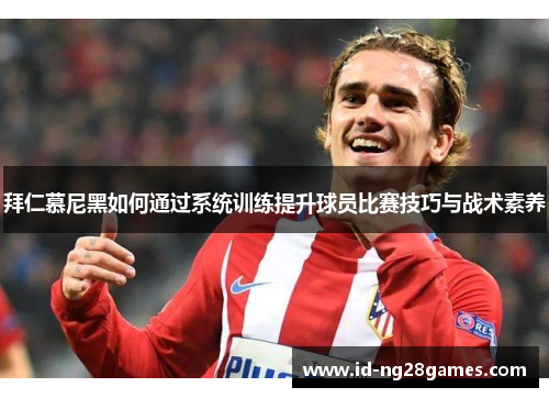 拜仁慕尼黑如何通过系统训练提升球员比赛技巧与战术素养