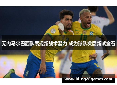 无内马尔巴西队展现新战术潜力 成为球队发展新试金石