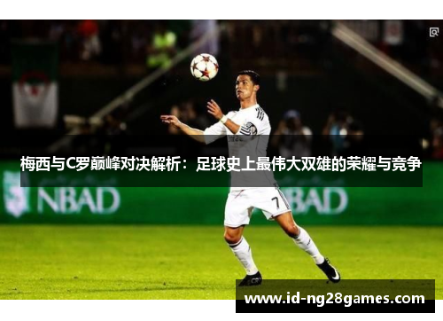 梅西与C罗巅峰对决解析：足球史上最伟大双雄的荣耀与竞争