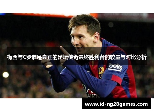 梅西与C罗谁是真正的足坛传奇最终胜利者的较量与对比分析