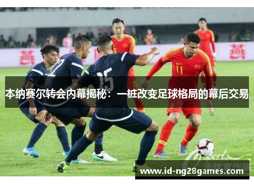 本纳赛尔转会内幕揭秘：一桩改变足球格局的幕后交易