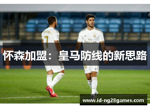 怀森加盟：皇马防线的新思路