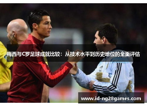 梅西与C罗足球成就比较：从技术水平到历史地位的全面评估