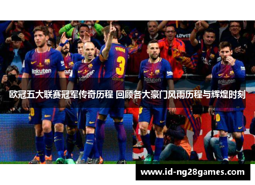 欧冠五大联赛冠军传奇历程 回顾各大豪门风雨历程与辉煌时刻
