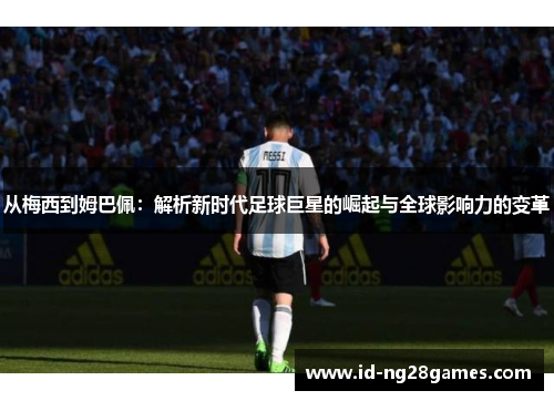 从梅西到姆巴佩：解析新时代足球巨星的崛起与全球影响力的变革