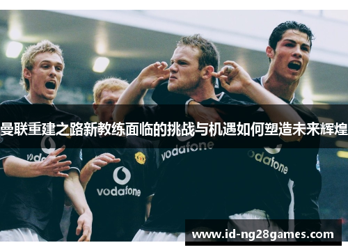 曼联重建之路新教练面临的挑战与机遇如何塑造未来辉煌