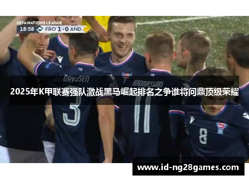 2025年K甲联赛强队激战黑马崛起排名之争谁将问鼎顶级荣耀