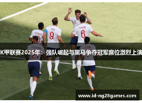 K甲联赛2025年：强队崛起与黑马争夺冠军席位激烈上演