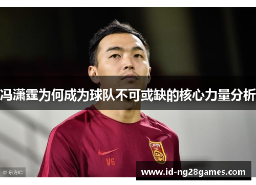 冯潇霆为何成为球队不可或缺的核心力量分析