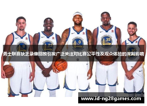 勇士联赛缺乏录像回放引发广泛关注对比赛公平性及观众体验的深刻影响