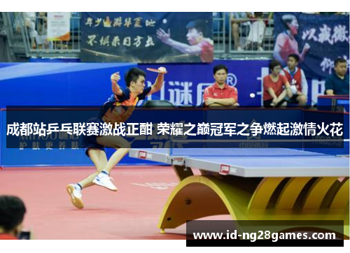 成都站乒乓联赛激战正酣 荣耀之巅冠军之争燃起激情火花