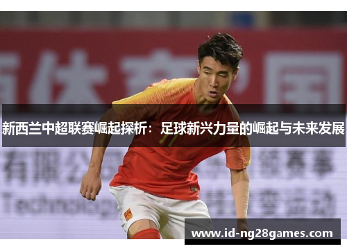 新西兰中超联赛崛起探析：足球新兴力量的崛起与未来发展