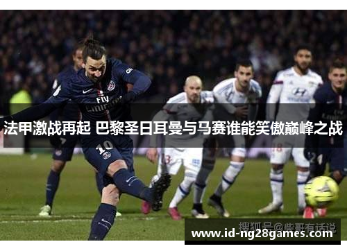 法甲激战再起 巴黎圣日耳曼与马赛谁能笑傲巅峰之战