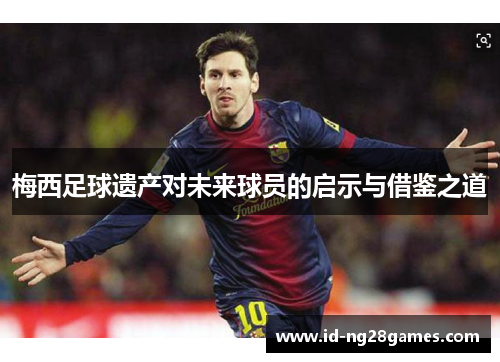 梅西足球遗产对未来球员的启示与借鉴之道