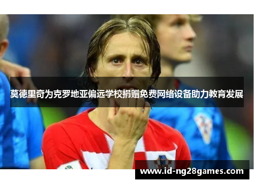 莫德里奇为克罗地亚偏远学校捐赠免费网络设备助力教育发展