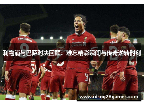 利物浦与巴萨对决回顾：难忘精彩瞬间与传奇逆转时刻