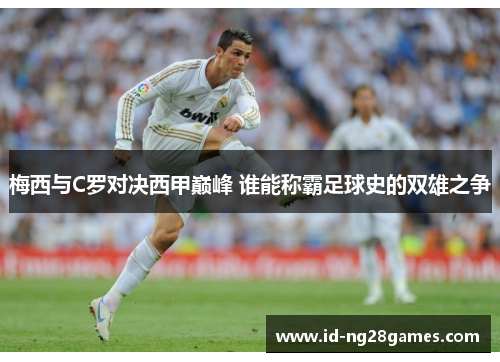 梅西与C罗对决西甲巅峰 谁能称霸足球史的双雄之争