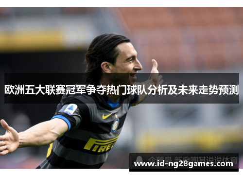 欧洲五大联赛冠军争夺热门球队分析及未来走势预测