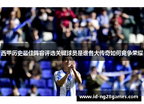 西甲历史最佳阵容评选关键球员是谁各大传奇如何竞争荣耀