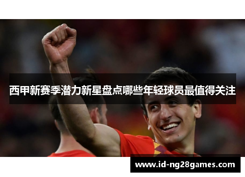 西甲新赛季潜力新星盘点哪些年轻球员最值得关注