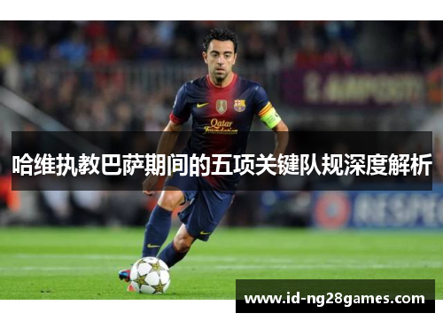 哈维执教巴萨期间的五项关键队规深度解析