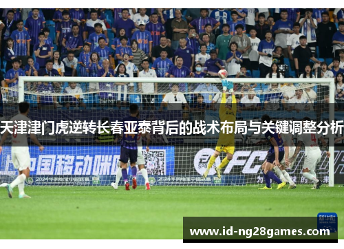 天津津门虎逆转长春亚泰背后的战术布局与关键调整分析