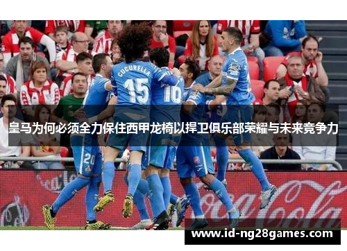 皇马为何必须全力保住西甲龙椅以捍卫俱乐部荣耀与未来竞争力