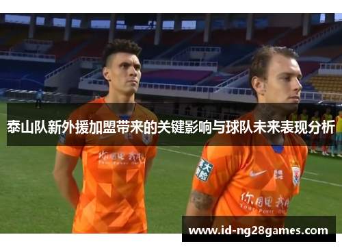 泰山队新外援加盟带来的关键影响与球队未来表现分析