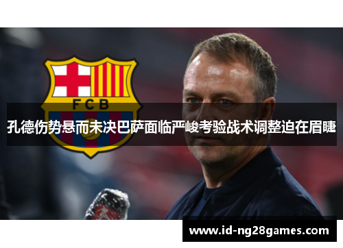 孔德伤势悬而未决巴萨面临严峻考验战术调整迫在眉睫