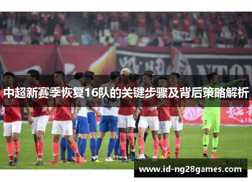 中超新赛季恢复16队的关键步骤及背后策略解析