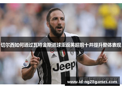 切尔西如何通过瓦特金斯进球重返英超前十并提升整体表现