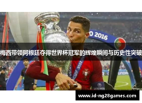 梅西带领阿根廷夺得世界杯冠军的辉煌瞬间与历史性突破