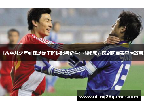 《从平凡少年到球场霸主的崛起与奋斗：揭秘成为球霸的真实幕后故事》