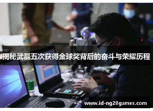 揭秘武磊五次获得金球奖背后的奋斗与荣耀历程