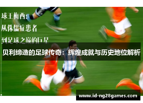 贝利缔造的足球传奇：辉煌成就与历史地位解析