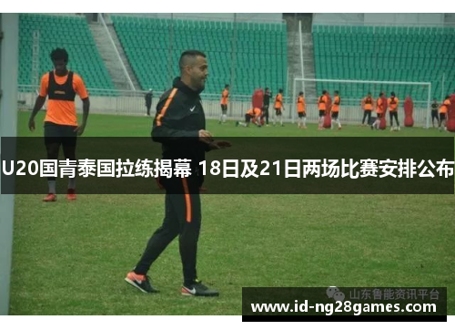 U20国青泰国拉练揭幕 18日及21日两场比赛安排公布