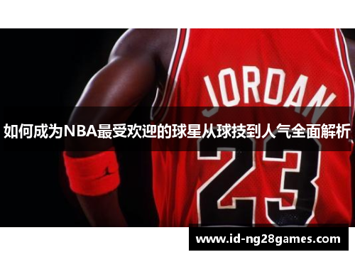 如何成为NBA最受欢迎的球星从球技到人气全面解析