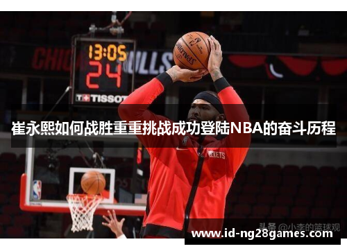 崔永熙如何战胜重重挑战成功登陆NBA的奋斗历程