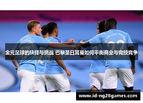 金元足球的抉择与挑战 巴黎圣日耳曼如何平衡商业与竞技竞争