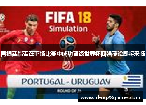 阿根廷能否在下场比赛中成功晋级世界杯四强考验即将来临