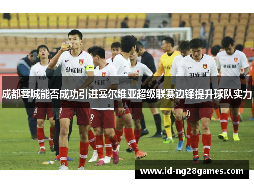 成都蓉城能否成功引进塞尔维亚超级联赛边锋提升球队实力