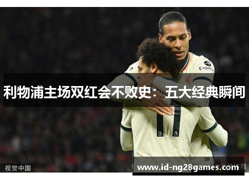 利物浦主场双红会不败史：五大经典瞬间