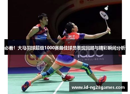 必看！大马羽球超级1000赛最佳球员表现回顾与精彩瞬间分析