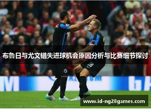 布鲁日与尤文错失进球机会原因分析与比赛细节探讨