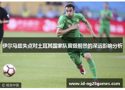 伊尔马兹失点对土耳其国家队晋级前景的深远影响分析