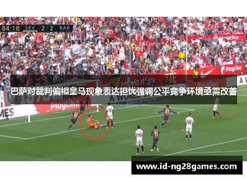 巴萨对裁判偏袒皇马现象表达担忧强调公平竞争环境亟需改善