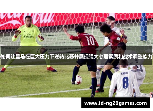如何让皇马在巨大压力下逆转比赛并展现强大心理素质和战术调整能力